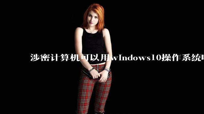 涉密计算机可以用windows10操作系统吗?