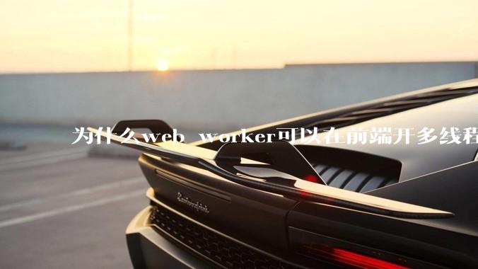 为什么web worker可以在前端开多线程，解决单线程卡死页面的问题，但是没有得到广泛使用？