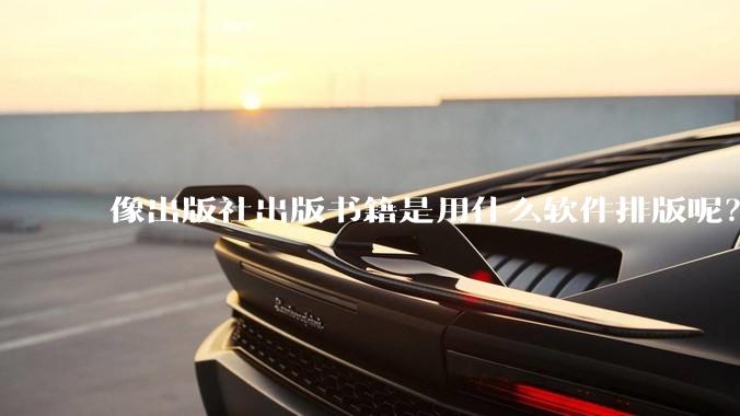 像出版社出版书籍是用什么软件排版呢？除了WPS和Adobe?