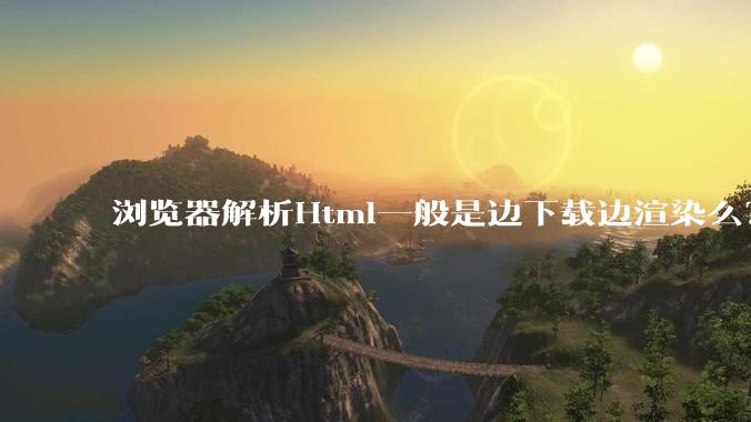 浏览器解析Html一般是边下载边渲染么？如果是边下载边渲染的话，Html又使用GZIP格式传输，如何能够做到没有完全下载就可以渲染的呢？