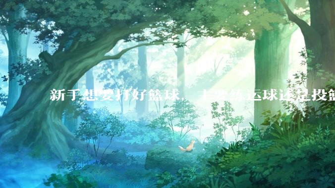 新手想要打好篮球，主要练运球还是投篮？