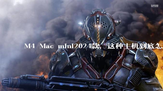 M4 Mac mini2024款，这种主机到底怎么样呀？