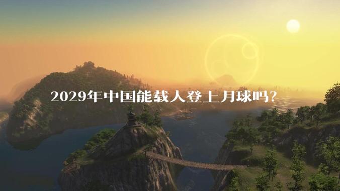 2029年中国能载人登上月球吗？