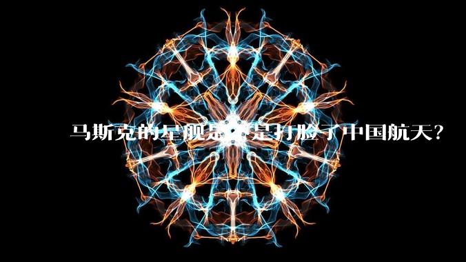 马斯克的星舰是不是打脸了中国航天？