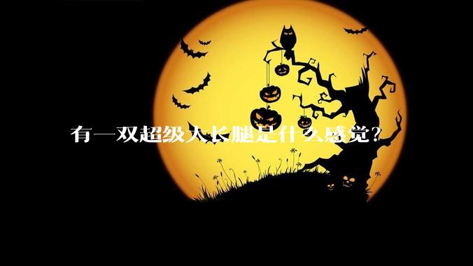 有一双超级大长腿是什么感觉？