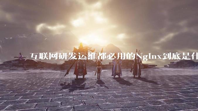 互联网研发运维都必用的Nginx到底是什么呢？