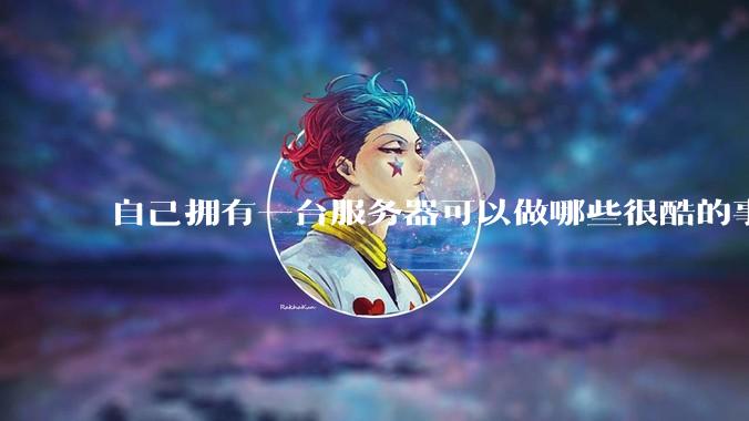 自己拥有一台服务器可以做哪些很酷的事情？