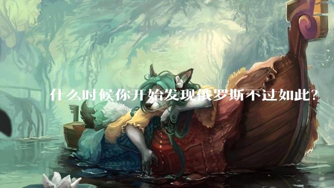 什么时候你开始发现俄罗斯不过如此？