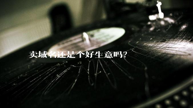 卖域名还是个好生意吗？