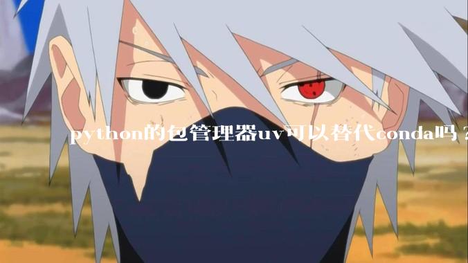 python的包管理器uv可以替代conda吗?