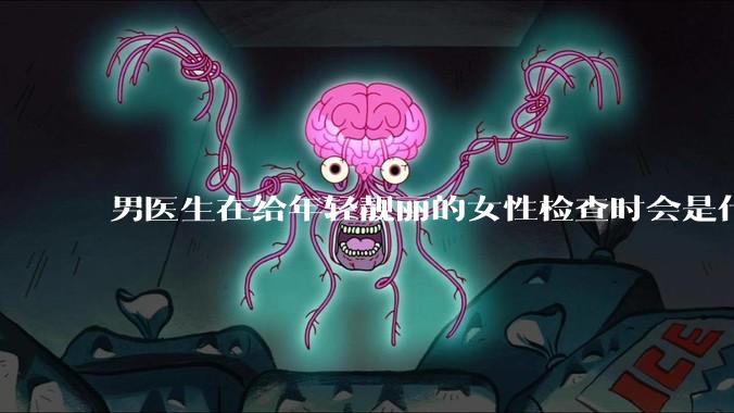 男医生在给年轻靓丽的女性检查时会是什么心态？