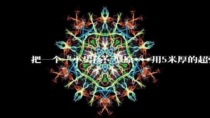 把一个“小男孩”型原***用5米厚的超强度钢球密封死，然后引爆会发生什么？