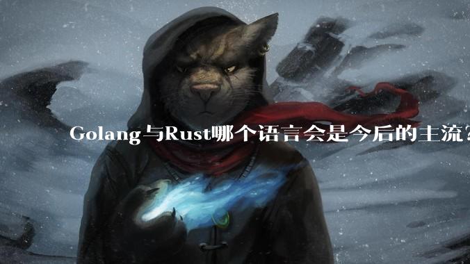 Golang与Rust哪个语言会是今后的主流？