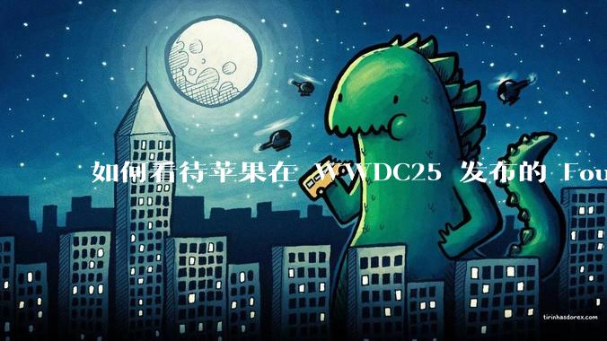 如何看待苹果在 WWDC25 发布的 Foundation 模型框架，它将为开发者和用户带来哪些改变？