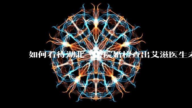 如何看待湖北一医院婚检查出艾滋医生未告知伴侣致感染，医生被停职？反映出哪些问题？