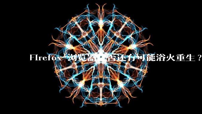 Firefox 浏览器是否还有可能浴火重生?