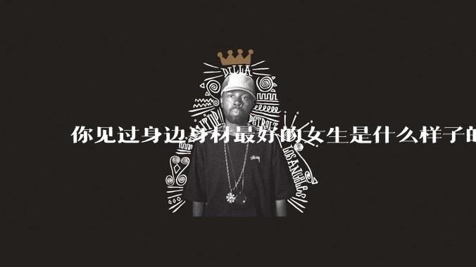 你见过身边身材最好的女生是什么样子的？