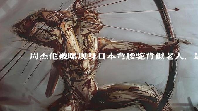 周杰伦被曝现身日本弯腰驼背似老人，是真的吗？他曾称患有强直性脊柱炎，这病对身体影响有多大？能治好吗？