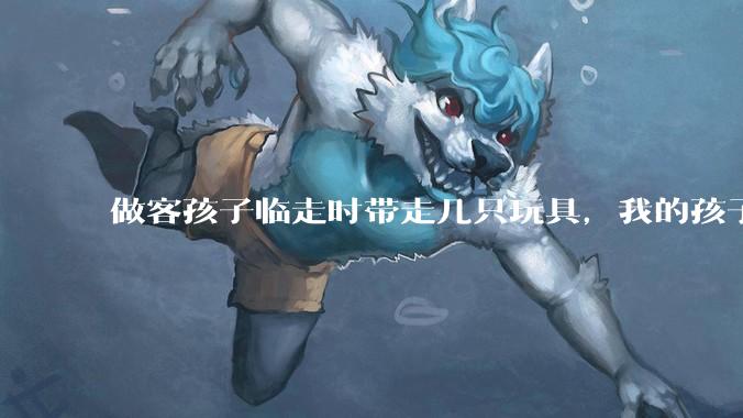 做客孩子临走时带走几只玩具，我的孩子抗拒并一直哭，要怎么开导？