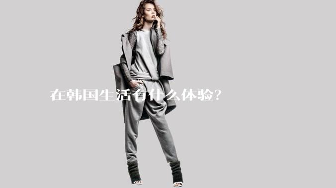 在韩国生活有什么体验？