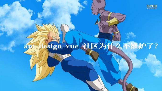 ant-design-vue 社区为什么不维护了？
