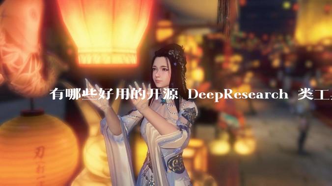 有哪些好用的开源 DeepResearch 类工具替代品？