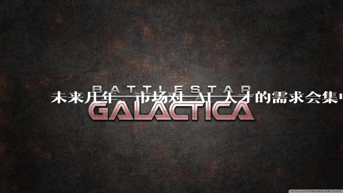 未来几年，市场对 AI 人才的需求会集中在哪几个方向？