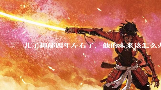 儿子抑郁四年左右了，他的未来该怎么办？