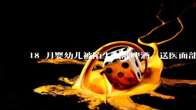 18 月婴幼儿被陌生人灌啤酒，送医面部潮红浮肿、身体现多处皮疹，涉事者需承担哪些法律责任？