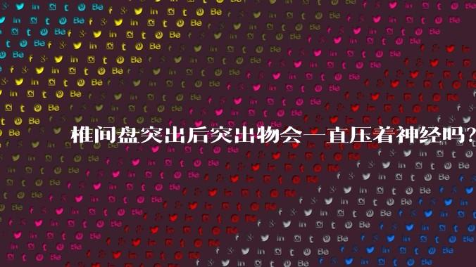 椎间盘突出后突出物会一直压着神经吗？保守治疗是通过什么原理让椎间盘回纳的啊？